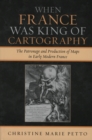 When France Was King of Cartography : The Patronage and Production of Maps in Early Modern France - Book