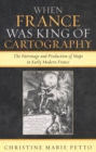 When France Was King of Cartography : The Patronage and Production of Maps in Early Modern France - Book