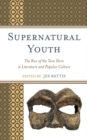 Supernatural Youth : The Rise of the Teen Hero in Literature and Popular Culture - Book