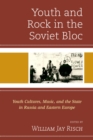 Youth and Rock in the Soviet Bloc : Youth Cultures, Music, and the State in Russia and Eastern Europe - eBook