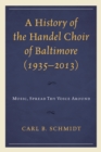 A History of the Handel Choir of Baltimore (1935-2013) : Music, Spread Thy Voice Around - Book