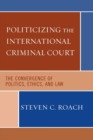 Politicizing the International Criminal Court : The Convergence of Politics, Ethics, and Law - Book