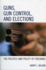 Guns, Gun Control, and Elections : The Politics and Policy of Firearms - Book