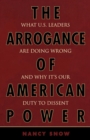 The Arrogance of American Power : What U.S. Leaders Are Doing Wrong and Why It's Our Duty to Dissent - Book