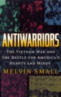 Antiwarriors : The Vietnam War and the Battle for America's Hearts and Minds - eBook