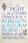 The Fight for Scottish Democracy : Rebellion and Reform in 1820 - Book