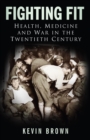Fighting Fit : Health, Medicine and War in the Twentieth Century - Book