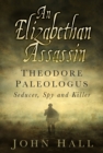 An Elizabethan Assassin : Theodore Paleologus: Seducer, Spy and Killer - Book