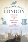 The A-Z of Curious London : Strange Stories of Mysteries, Crimes and Eccentrics - Book
