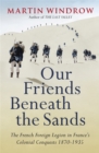 Our Friends Beneath the Sands : The Foreign Legion in France's Colonial Conquests 1870-1935 - Book
