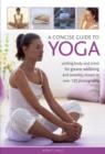 A Concise Guide to Yoga : Uniting Body and Mind for Greater Wellbeing and Serenity, Shown in Over 120 Photographs - Book