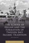 The School of Hillah and the Formation of Twelver Shi‘i Islamic Tradition - Book