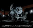The Twilight of Steam : Great Photography from the Last Days of Steam Locomotives in America - Book