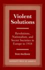 Violent Solutions : Revolutions, Nationalism, and Secret Societies in Europe to 1918 - Book