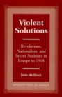 Violent Solutions : Revolutions, Nationalism, and Secret Societies in Europe to 1918 - Book