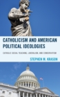 Catholicism and American Political Ideologies : Catholic Social Teaching, Liberalism, and Conservatism - Book