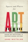 Spaces and Places for Art : Making Art Institutions in Western Canada, 1912-1990 Volume 21 - Book