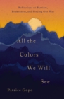 All the Colors We Will See : Reflections on Barriers, Brokenness, and Finding Our Way - eBook