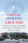 Capital Sporting Grounds : A History of Stadium and Ballpark Construction in Washington, D.C. - eBook