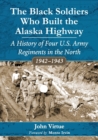 The Black Soldiers Who Built the Alaska Highway : A History of Four U.S. Army Regiments in the North, 1942-1943 - Book
