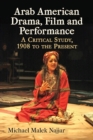 Arab American Drama, Film and Performance : A Critical Study, 1908 to the Present - Book