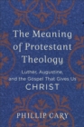 The Meaning of Protestant Theology - Luther, Augustine, and the Gospel That Gives Us Christ - Book