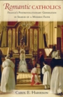 Romantic Catholics : France's Postrevolutionary Generation in Search of a Modern Faith - Book