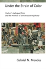 Under the Strain of Color : Harlem's Lafargue Clinic and the Promise of an Antiracist Psychiatry - Book