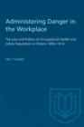 Administering Danger in the Workplace : The Law and Politics of Occupational Health and Safety Regulation in Ontario 1850-1914 - Book