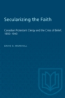 Secularizing the Faith : Canadian Protestant Clergy and the Crisis of Belief 1850-1940 - Book
