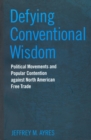 Defying Conventional Wisdom : Political Movements and Popular Contention Against North American Free Trade - Book