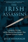 The Irish Assassins : Conspiracy, Revenge, and the Phoenix Park Murders That Stunned Victorian England - eBook