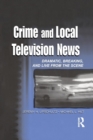 Crime and Local Television News : Dramatic, Breaking, and Live From the Scene - Book