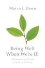 Being Well When We're Ill : Wholeness and Hope in Spite of Infirmity - Book