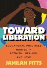 Toward Liberation : Educational Practices Rooted in Activism, Healing, and Love - Book
