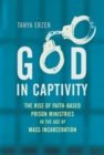 God in Captivity : The Rise of Faith-Based Prison Ministries in the Age of Mass Incarceration - Book