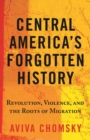 Central America’s Forgotten History : Revolution, Violence, and the Roots of Migration - Book