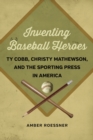 Inventing Baseball Heroes : Ty Cobb, Christy Mathewson, and the Sporting Press in America - eBook