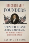 Irreconcilable Founders : Spencer Roane, John Marshall, and the Nature of America's Constitutional Republic - Book