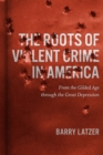 The Roots of Violent Crime in America : From the Gilded Age through the Great Depression - Book