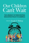 Our Children Can't Wait : The Urgency of Reinventing Education Policy in America - Book