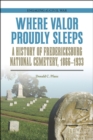 Where Valor Proudly Sleeps : A History of Fredericksburg National Cemetery, 1866-1933 - Book