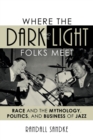 Where the Dark and the Light Folks Meet : Race and the Mythology, Politics, and Business of Jazz - Book