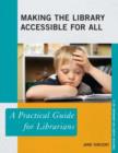 Making the Library Accessible for All : A Practical Guide for Librarians - Book