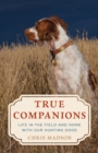 True Companions : Life in the Field and Home with Our Hunting Dogs - Book
