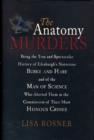 The Anatomy Murders : Being the True and Spectacular History of Edinburgh's Notorious Burke and Hare and of the Man of Science Who Abetted Them in the Commission of Their M - Book