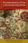 The Materialization of Time in the Ancient Maya World : Mythic History and Ritual Order - Book