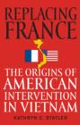 Replacing France : The Origins of American Intervention in Vietnam - eBook