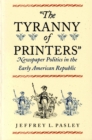 The Tyranny of Printers : Newspaper Politics in the Early American Republic - eBook