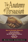 The Anatomy of Persuasion : How to Persuade Others To Act on Your Ideas, Accept Your Proposals, Buy Your Products or Services, Hire You, Promote You, and More! - eBook